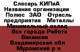 Слесарь КИПиА › Название организации ­ Полюс, ЗАО › Отрасль предприятия ­ Металлы › Минимальный оклад ­ 1 - Все города Работа » Вакансии   . Владимирская обл.,Муромский р-н